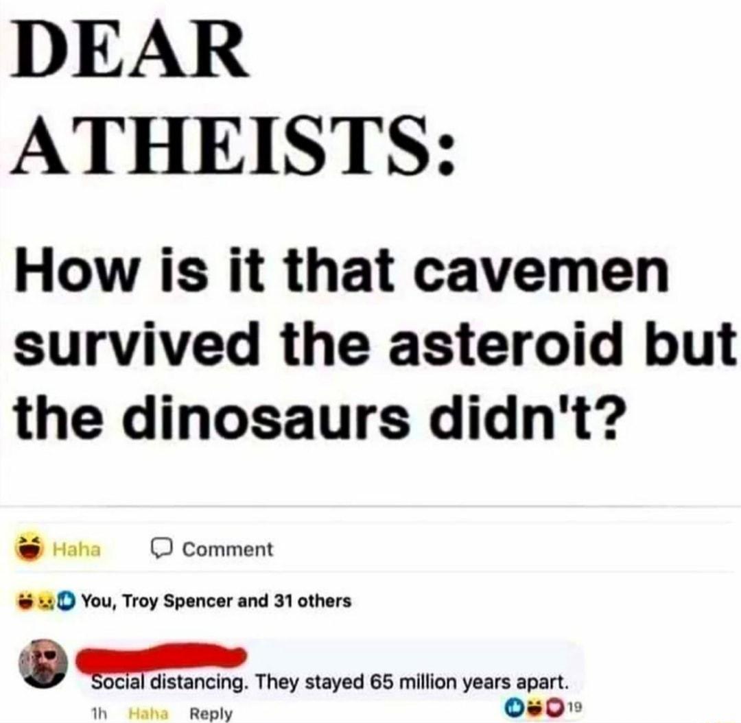 DEAR ATHEISTS How is it that cavemen survived the asteroid but the dinosaurs didnt 0 You Troy Spencer and 31 others DPz S 1