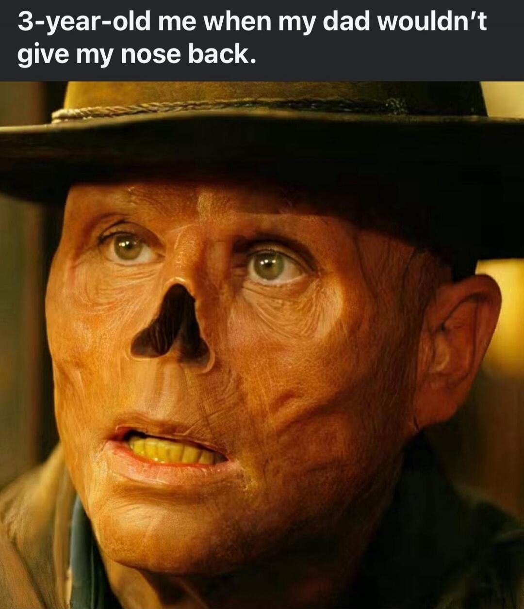3-year-old me when my dad wouldn't give my nose back.