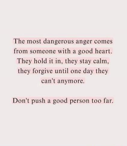 The most dangerous anger comes from someone with a good heart. They hold it in, they stay calm, they forgive until one day they can't anymore. Don't push a good person too far.
