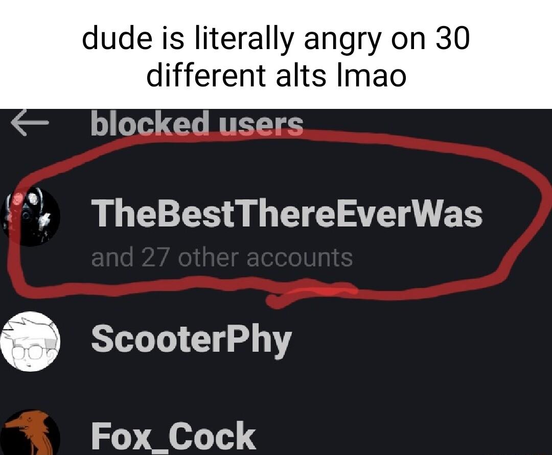 dude is literally angry on 30 different alts Imao blocked users o0 s TheBestThereEverWas ScooterPhy Fox_Cock