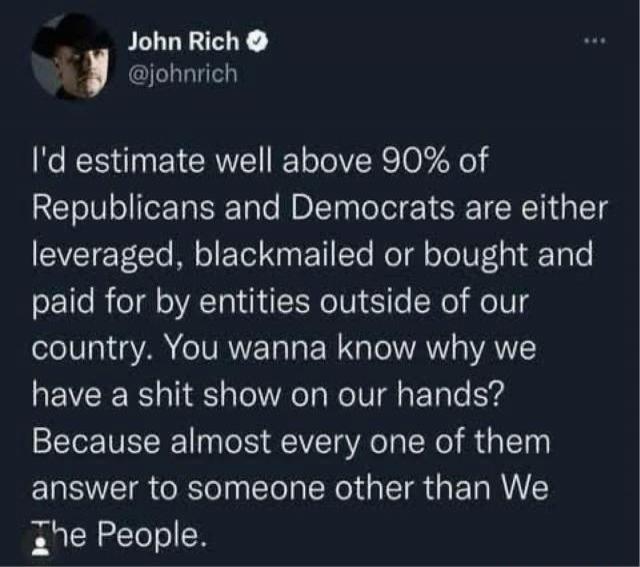 I'd estimate well above 90% of Republicans and Democrats are either leveraged, blackmailed or bought and paid for by entities outside of our country. You wanna know why we have a shit show on our hands? Because almost every one of them answer to someone other than We The People.
