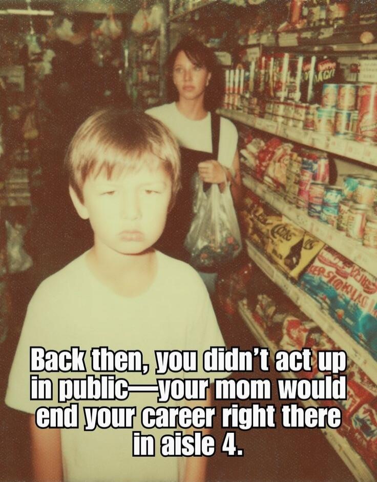Back then, you didn't act up in public—your mom would end your career right there in aisle 4.