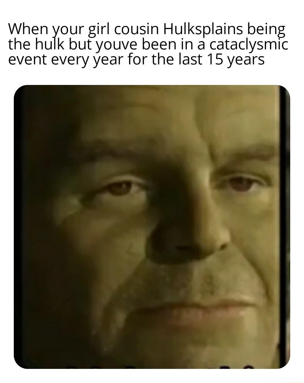 When Your girl cousin Hulksplains being the hulk but youve been in a cataclysmic event every year for the last 15 years
