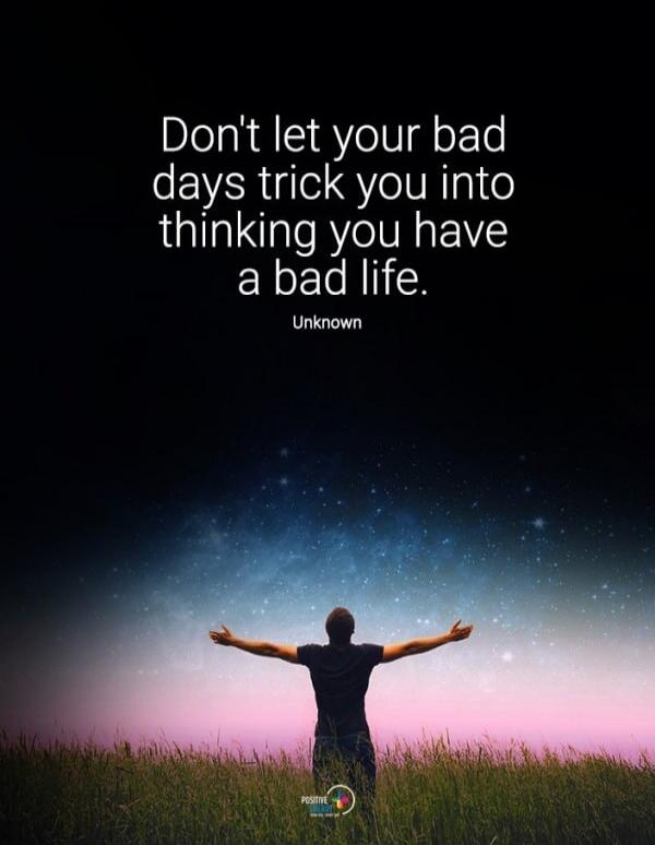 Don't let your bad days trick you into thinking you have a bad life. Unknown