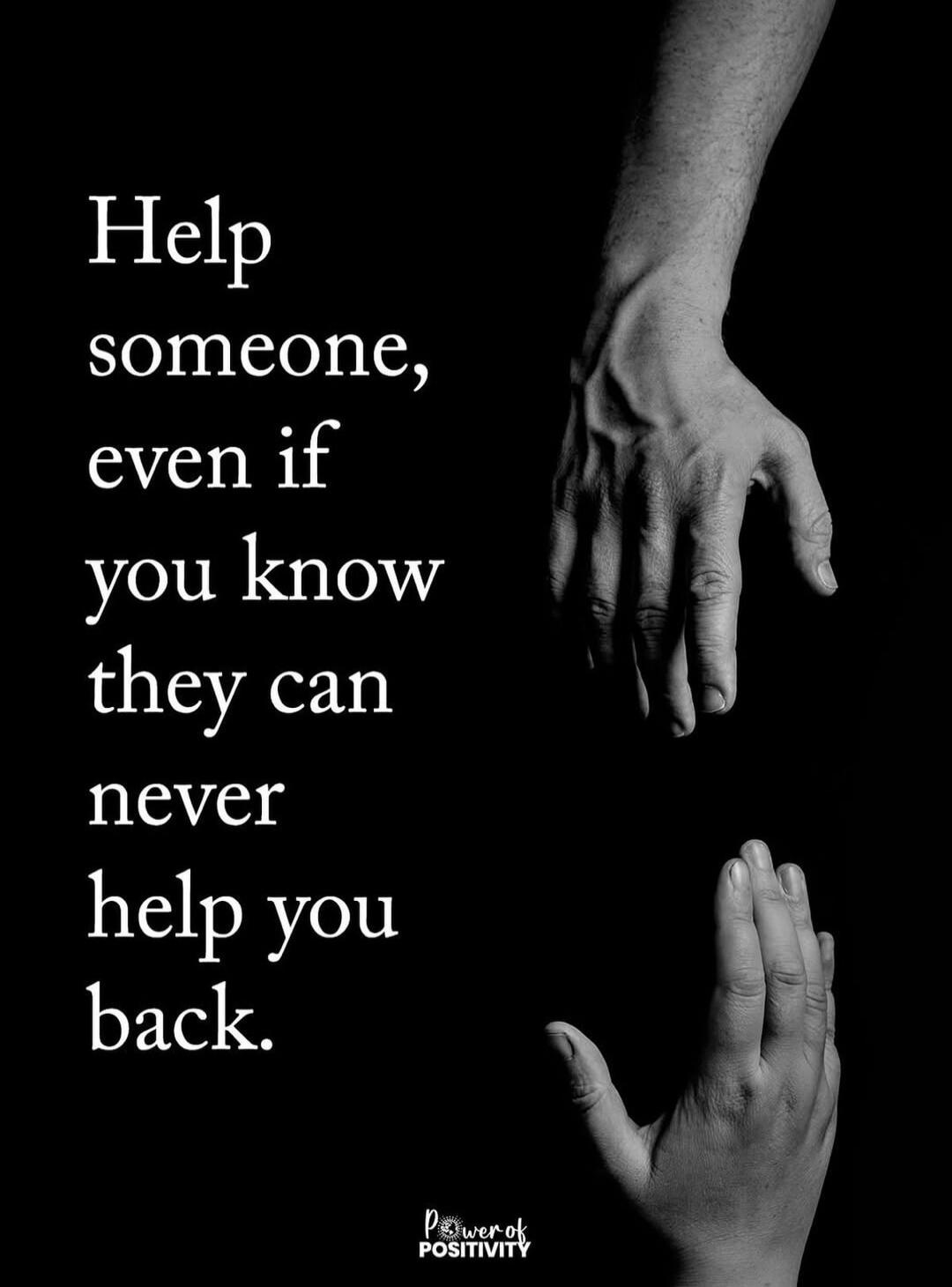 Help someone, even if you know they can never help you back. Power of Positivity