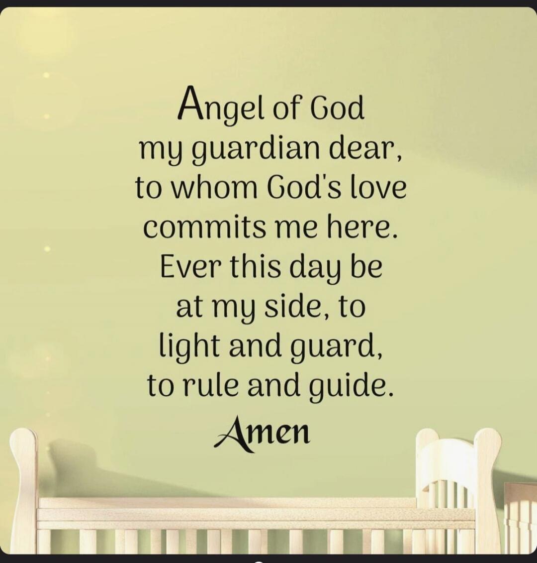 Angel of God my guardian dear, to whom God's love commits me here. Ever this day be at my side, to light and guard, to rule and guide. Amen