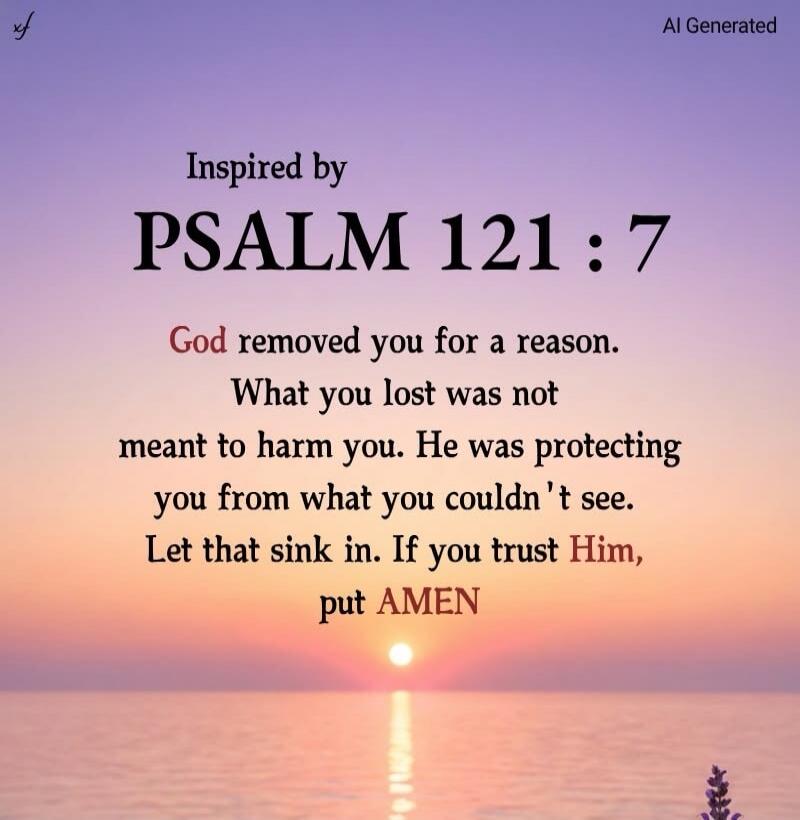 Inspired by PSALM 121 : 7 God removed you for a reason. What you lost was not meant to harm you. He was protecting you from what you couldn't see. Let that sink in. If you trust Him, put AMEN