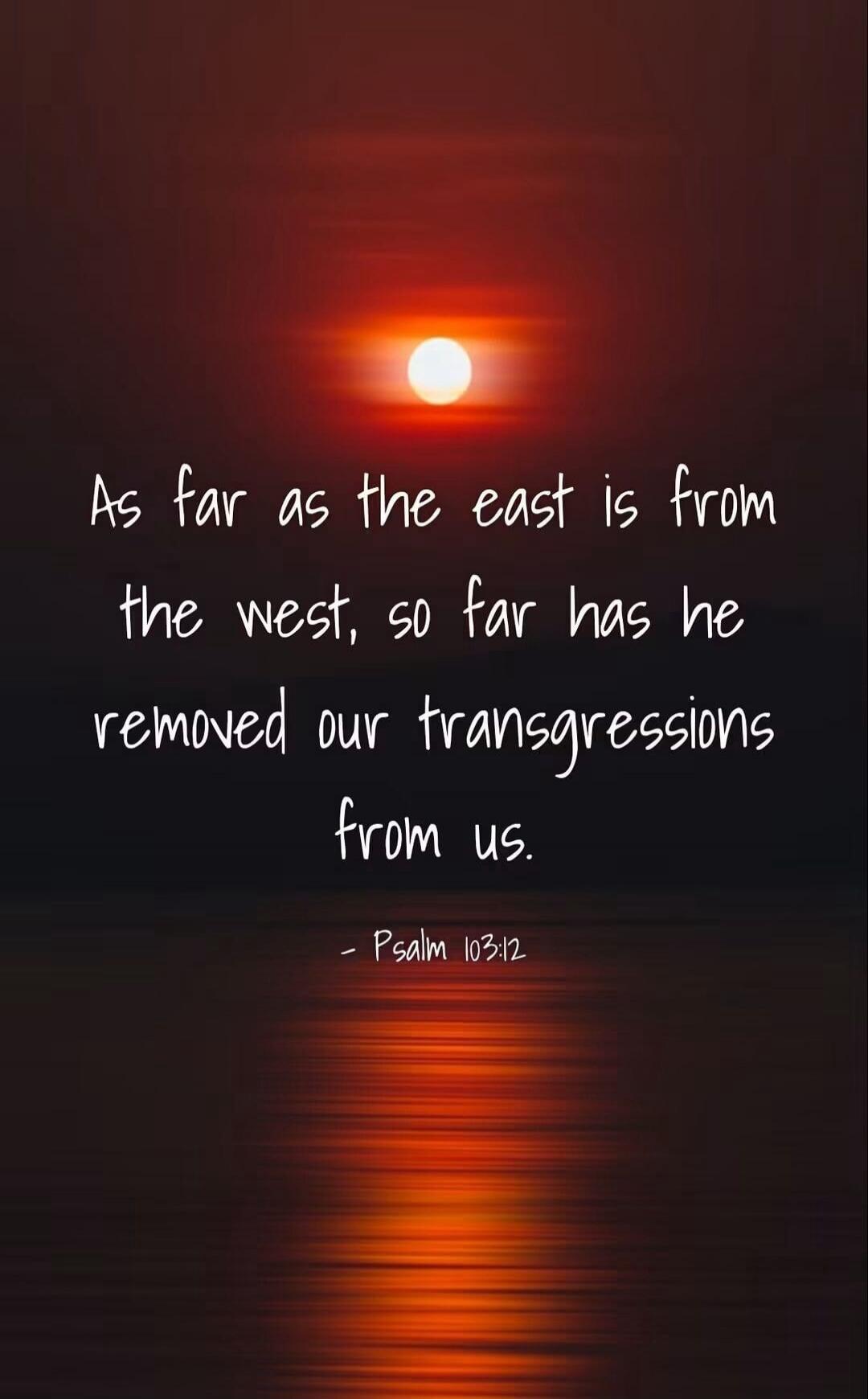 As far as the east is from the west, so far has he removed our transgressions from us. - Psalm 103:12