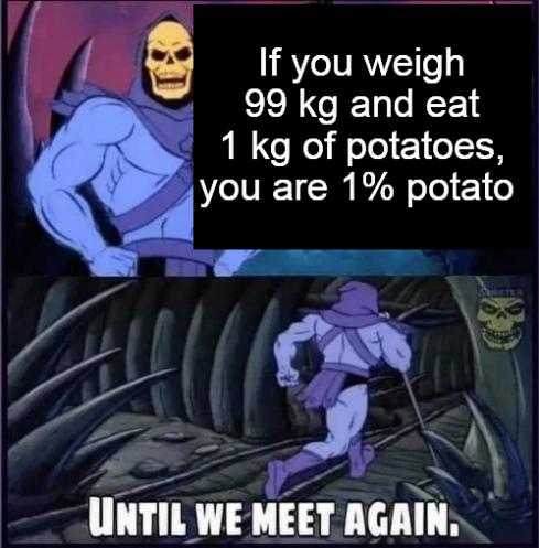 If you weigh 99 kg and eat 1 kg of potatoes you are 1 potato