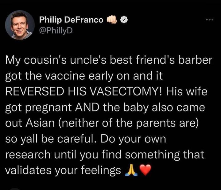 7 Philip DeFranco Py My cousins uncles best friends barber got the vaccine early on and it REVERSED HIS VASECTOMY His wife got pregnant AND the baby also came out Asian neither of the parents are so yall be careful Do your own research until you find something that validates your feelings A