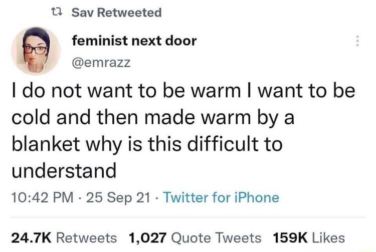 T Sav Retweeted 9 feminist next door emrazz do not want to be warm want to be cold and then made warm by a blanket why is this difficult to understand 1042 PM 25 Sep 21 Twitter for iPhone 247K Retweets 1027 Quote Tweets 159K Likes