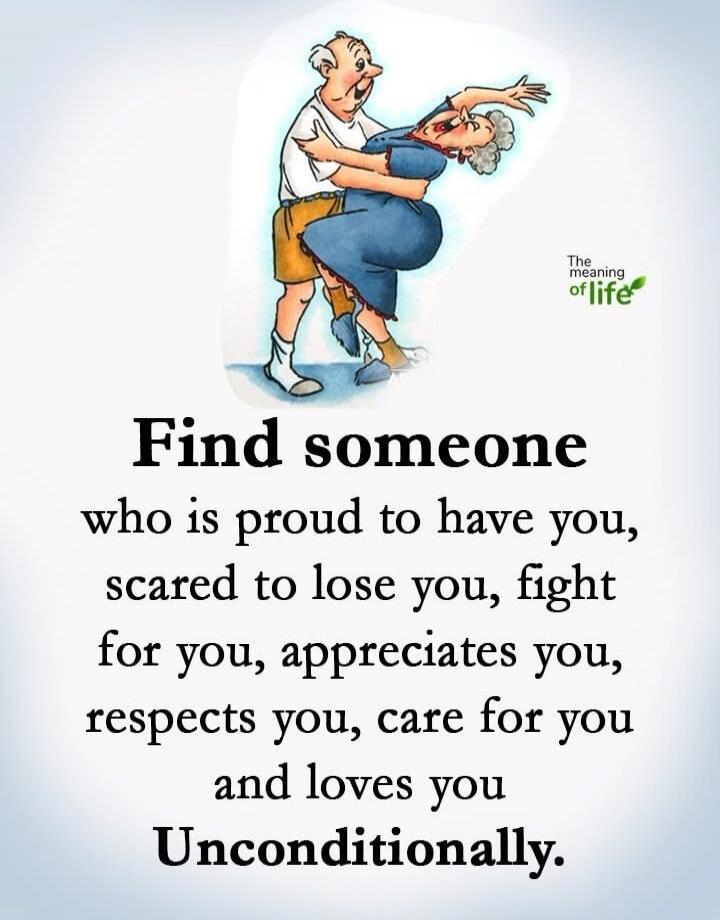 Find someone who is proud to have you, scared to lose you, fight for you, appreciates you, respects you, care for you and loves you Unconditionally. The meaning of life