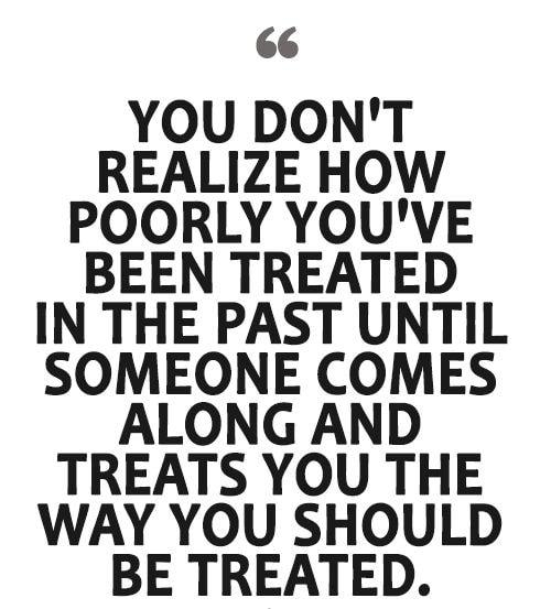 66 YOU DONT REALIZE HOW POORLY YOUVE BEEN TREATED IN THE PAST UNTIL SOMEONE COMES ALONG AND TREATS YOU THE WAY YOU SHOULD BE TREATED thisislovelifequotescom