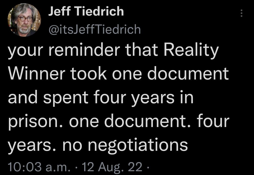 Jeff Tiedrich itsJeffTiedrich your reminder that Reality Winner took one document and spent four years in prison one document four years no negotiations 1003 am 12 Aug 22