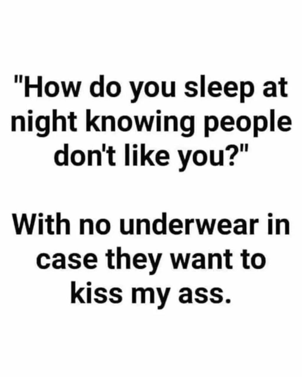 How do you sleep at night knowing people dont like you With no underwear in case they want to kiss my ass