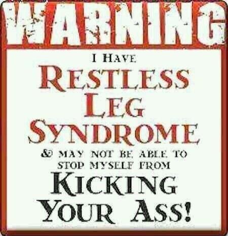 WARNING I HAVE RESTLESS LEG SYNDROME & MAY NOT BE ABLE TO STOP MYSELF FROM KICKING YOUR ASS!