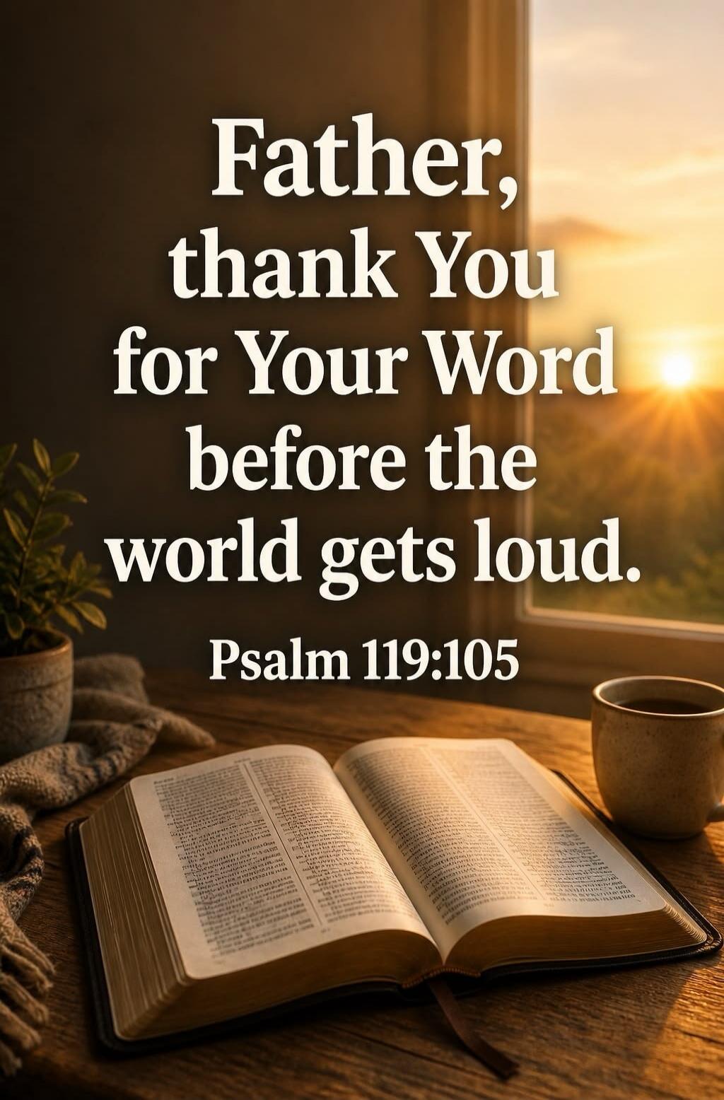 Father, thank You for Your Word before the world gets loud. Psalm 119:105