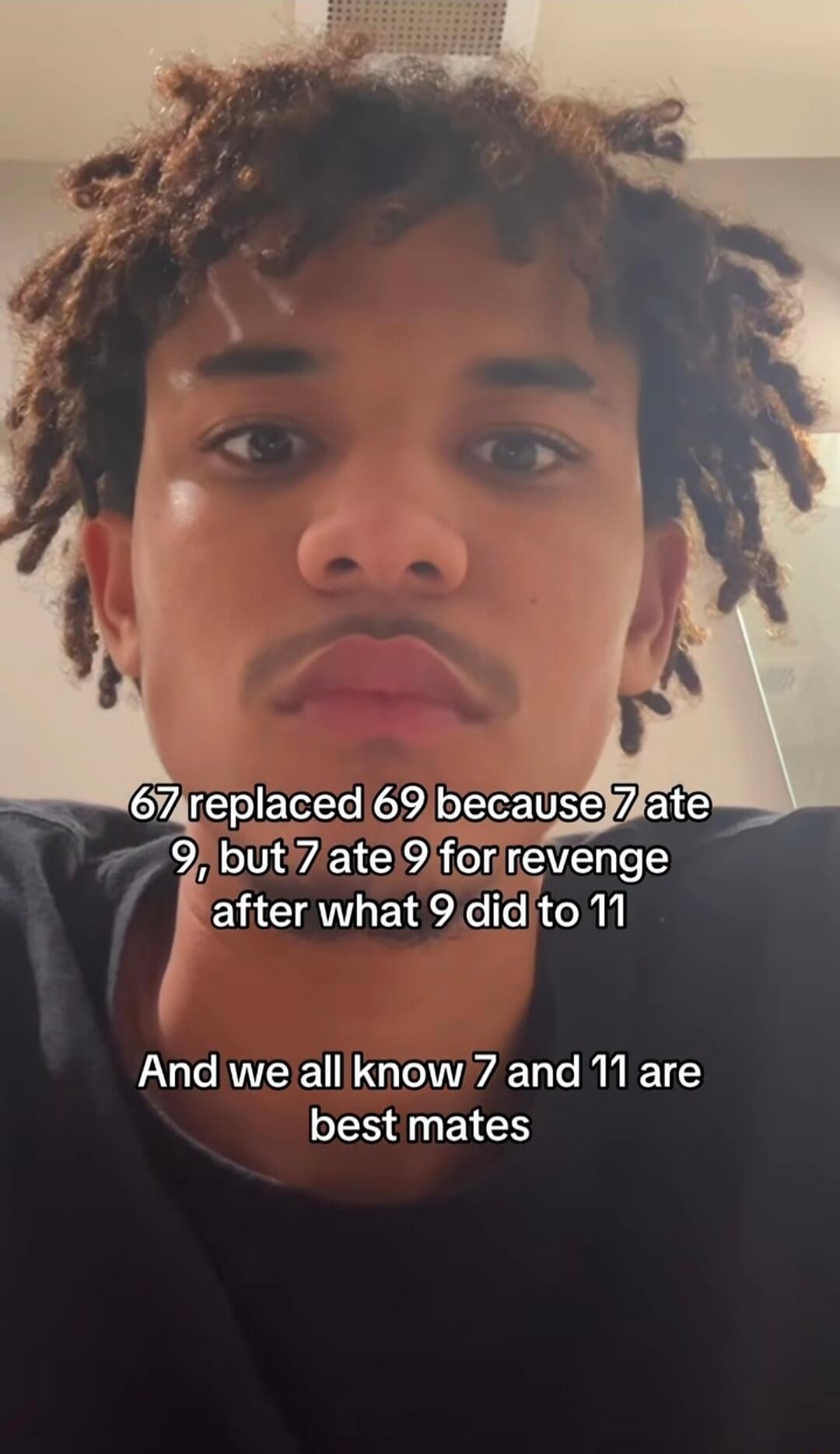 67 replaced 69 because 7 ate 9, but 7 ate 9 for revenge after what 9 did to 11 And we all know 7 and 11 are best mates