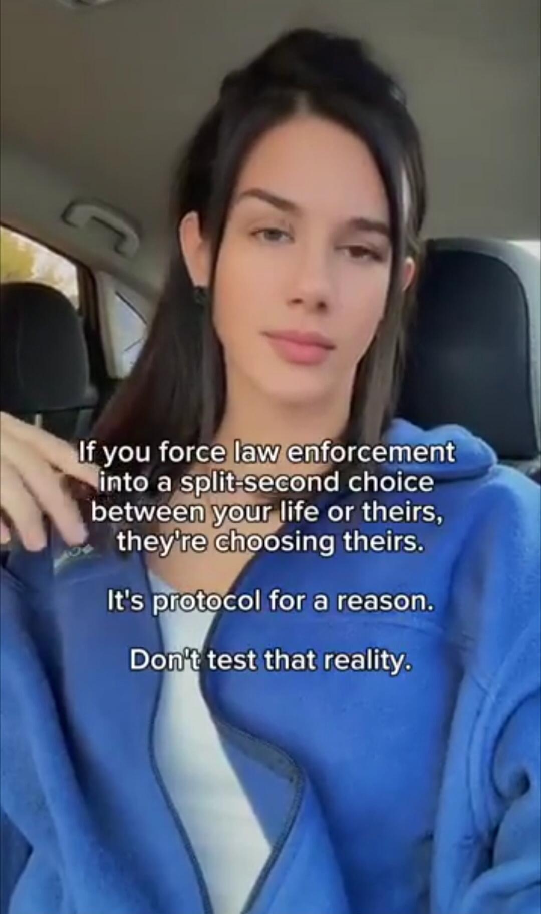 If you force law enforcement into a split-second choice between your life or theirs, they're choosing theirs. It's protocol for a reason. Don't test that reality.
