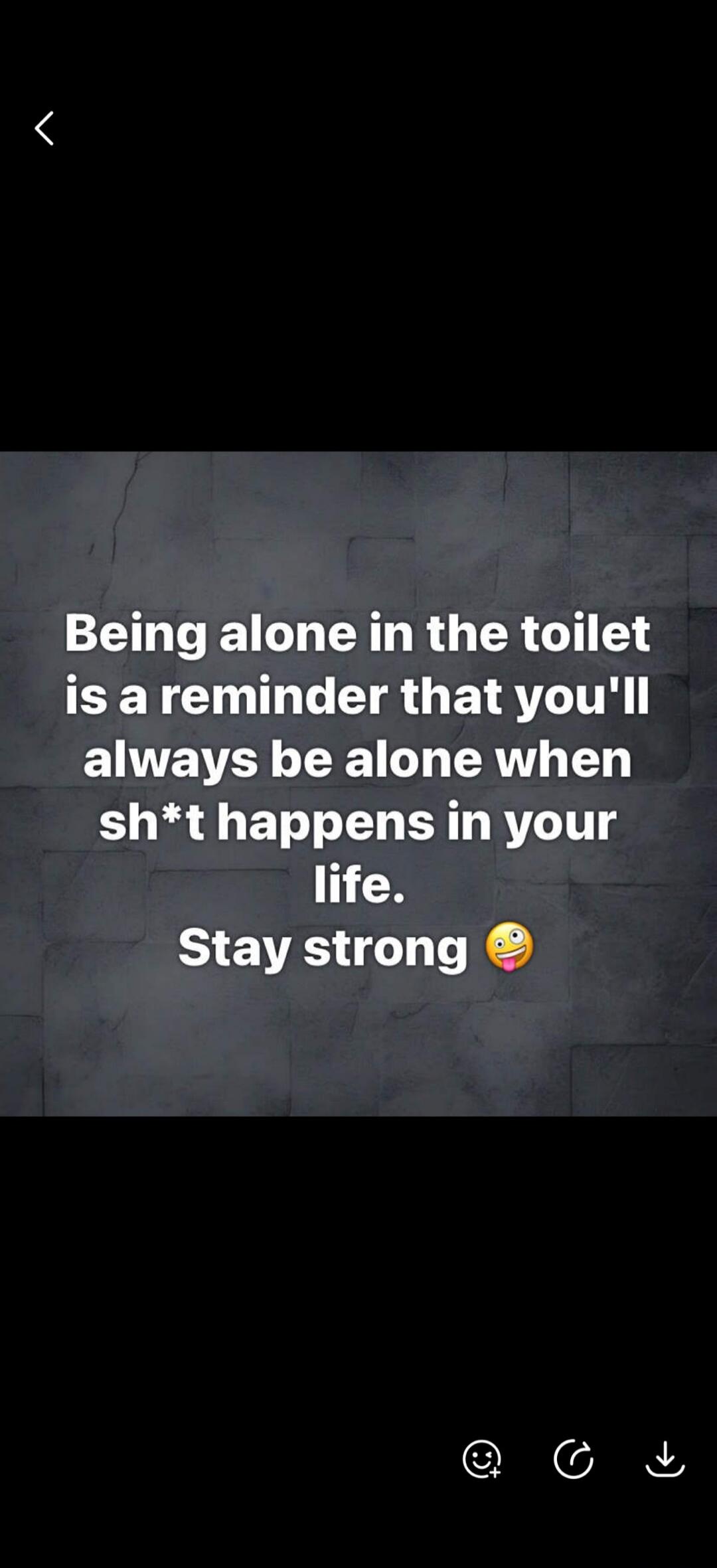 Being alone in the toilet is a reminder that you'll always be alone when sh*t happens in your life. Stay strong