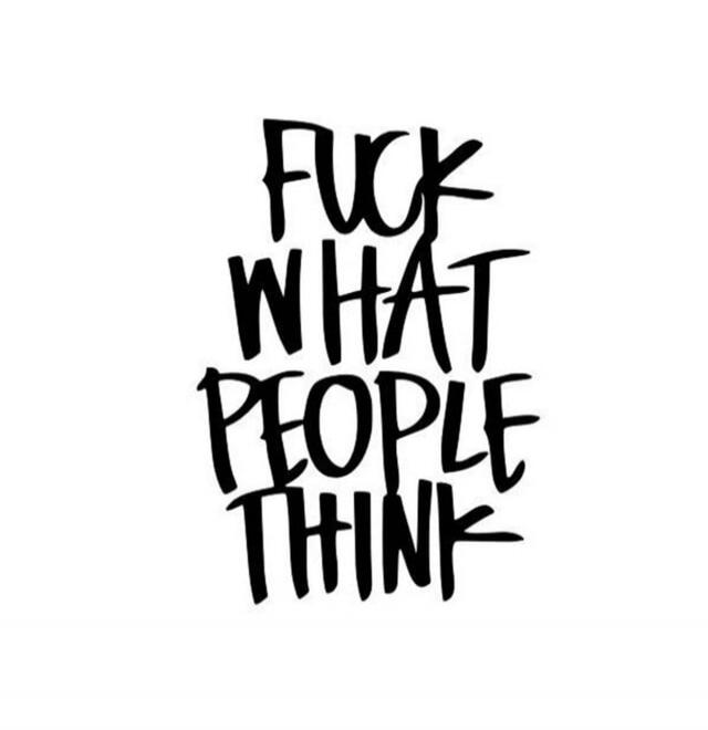 FUCK WHAT PEOPLE THINK