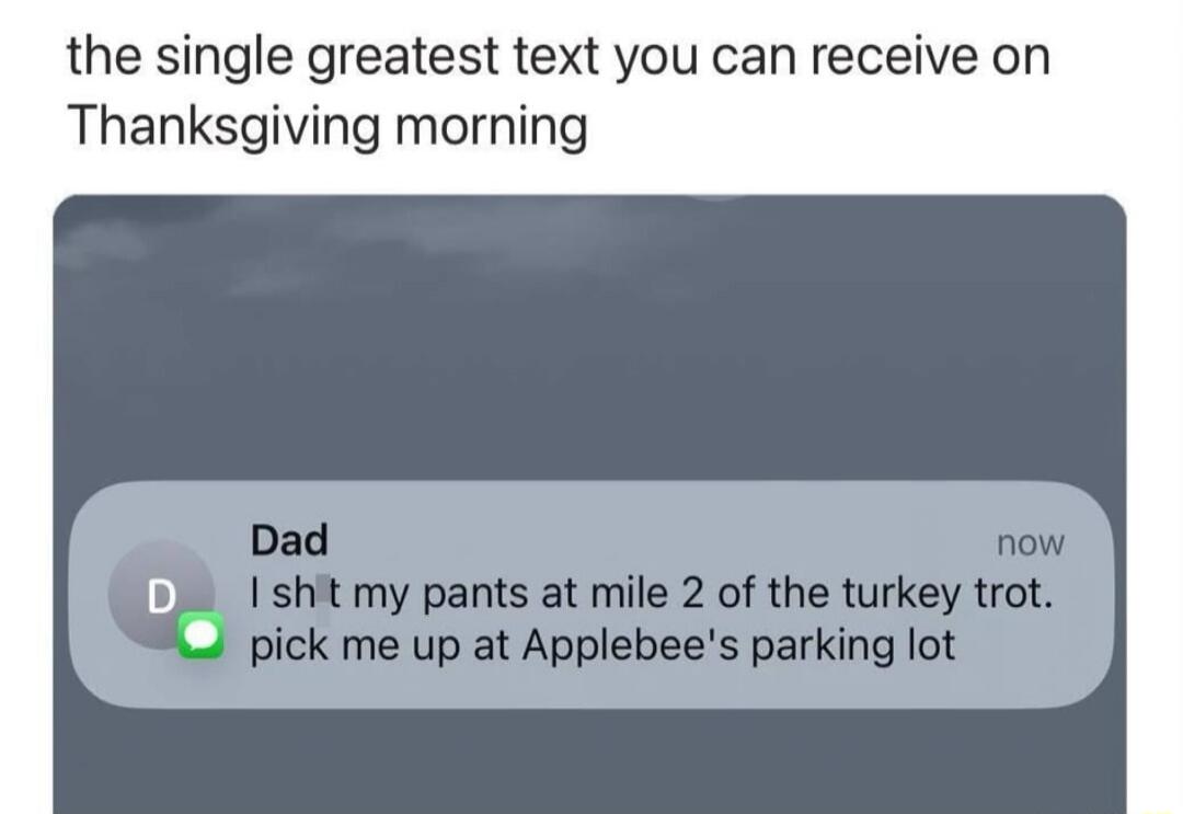 the single greatest text you can receive on Thanksgiving morning

Dad: I sh*t my pants at mile 2 of the turkey trot. pick me up at Applebee's parking lot