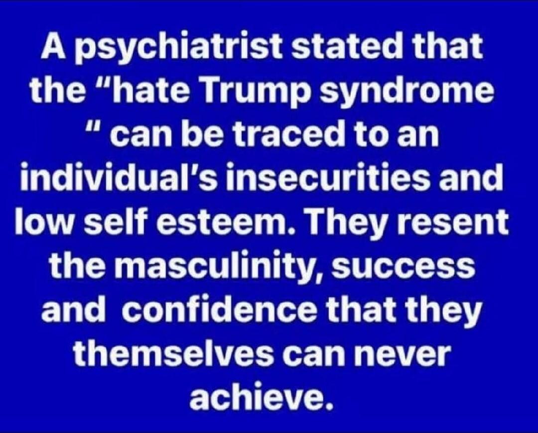 A psychiatrist stated that the 'hate Trump syndrome' can be traced to an individual's insecurities and low self esteem. They resent the masculinity, success and confidence that they themselves can never achieve.