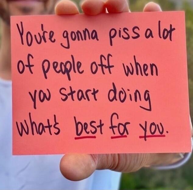You're gonna piss a lot of people off when you start doing what's best for you.