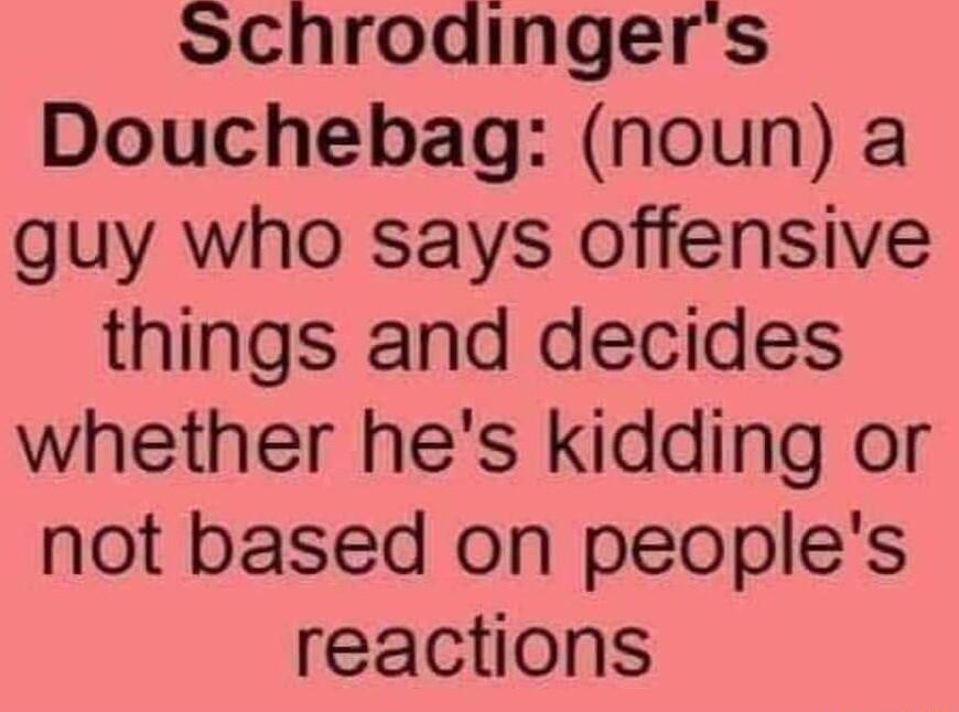 Schrodingers Douchebag noun a guy who says offensive things and decides whether hes kidding or not based on peoples reactions