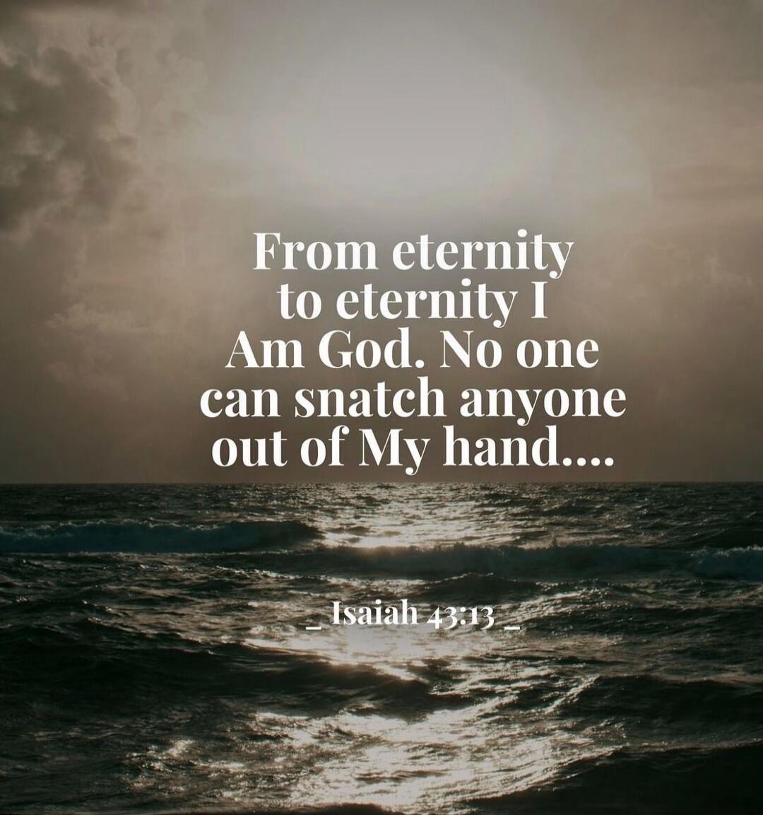 From eternity to eternity I Am God. No one can snatch anyone out of My hand.... Isaiah 43:13