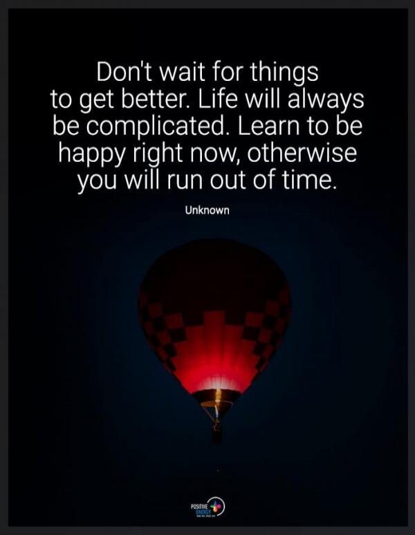 Don't wait for things to get better. Life will always be complicated. Learn to be happy right now, otherwise you will run out of time. Unknown