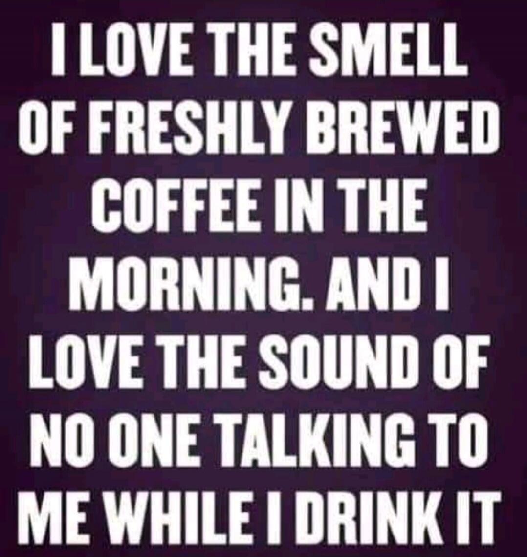 I love the smell of freshly brewed coffee in the morning. And I love the sound of no one talking to me while I drink it.