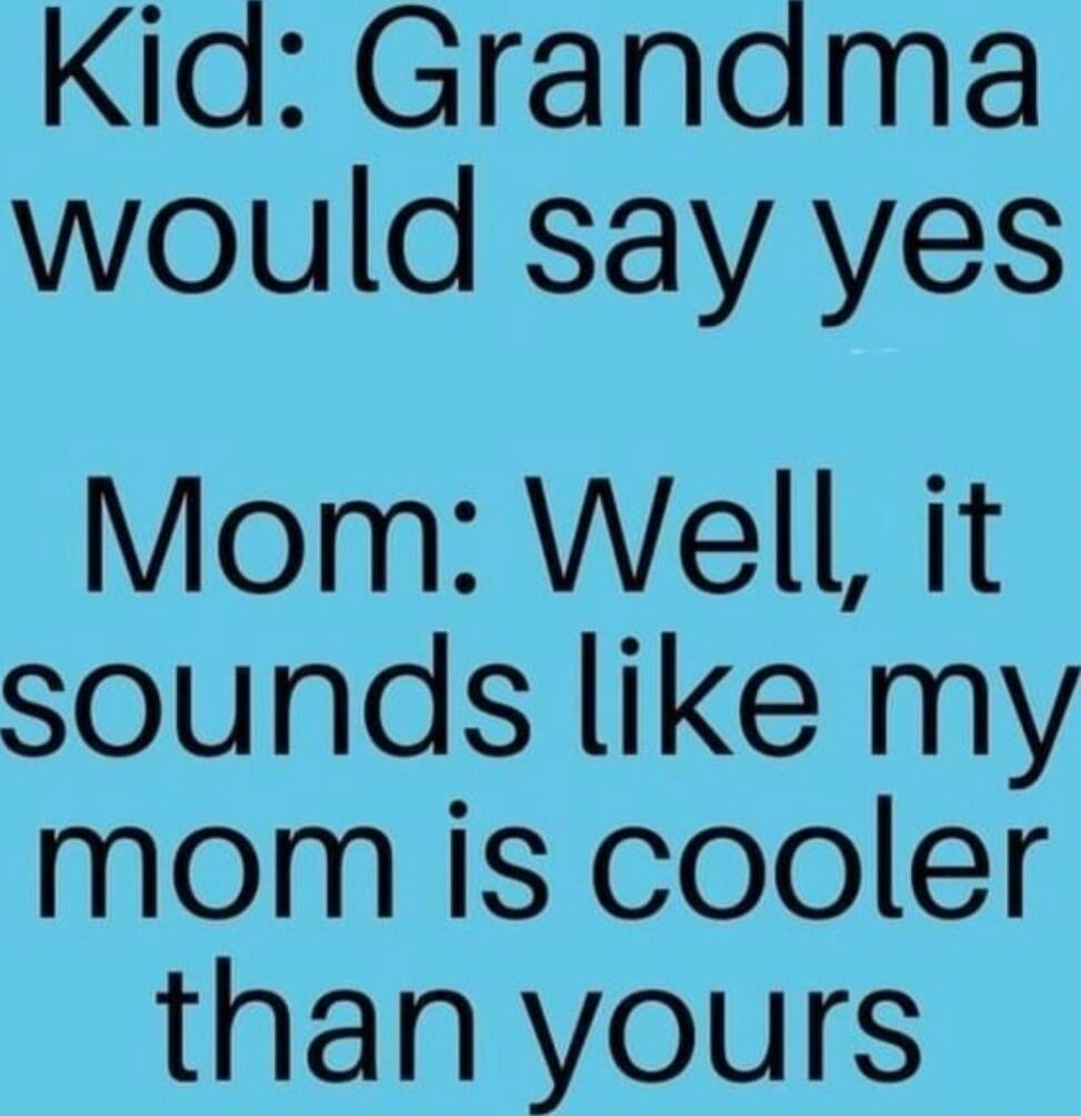 Kid: Grandma would say yes
Mom: Well, it sounds like my mom is cooler than yours
