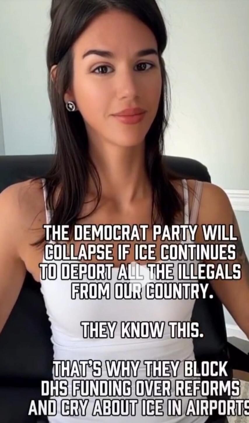 THE DEMOCRAT PARTY WILL COLLAPSE IF ICE CONTINUES TO DEPORT ALL THE ILLEGALS FROM OUR COUNTRY. THEY KNOW THIS. THAT'S WHY THEY BLOCK DHS FUNDING OVER REFORMS AND CRY ABOUT ICE IN AIRPORTS.