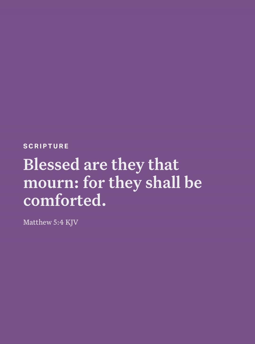 SCRIPTURE Blessed are they that mourn: for they shall be comforted. Matthew 5:4 KJV