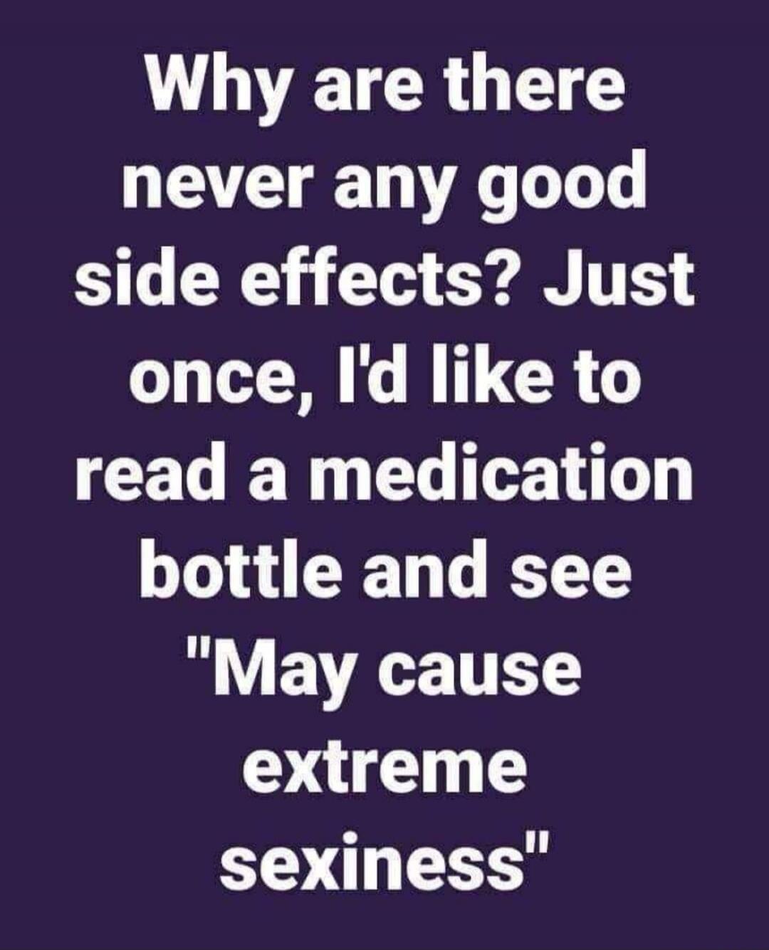 Why are there never any good side effects? Just once, I'd like to read a medication bottle and see 