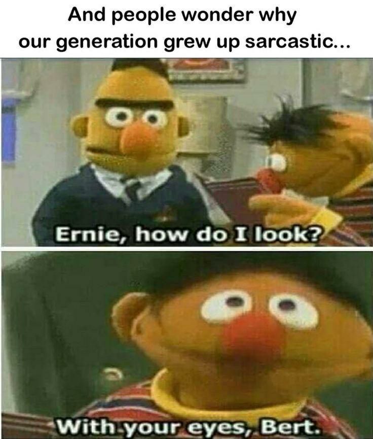 And people wonder why our generation grew up sarcastic S AWithyour eyes Bert