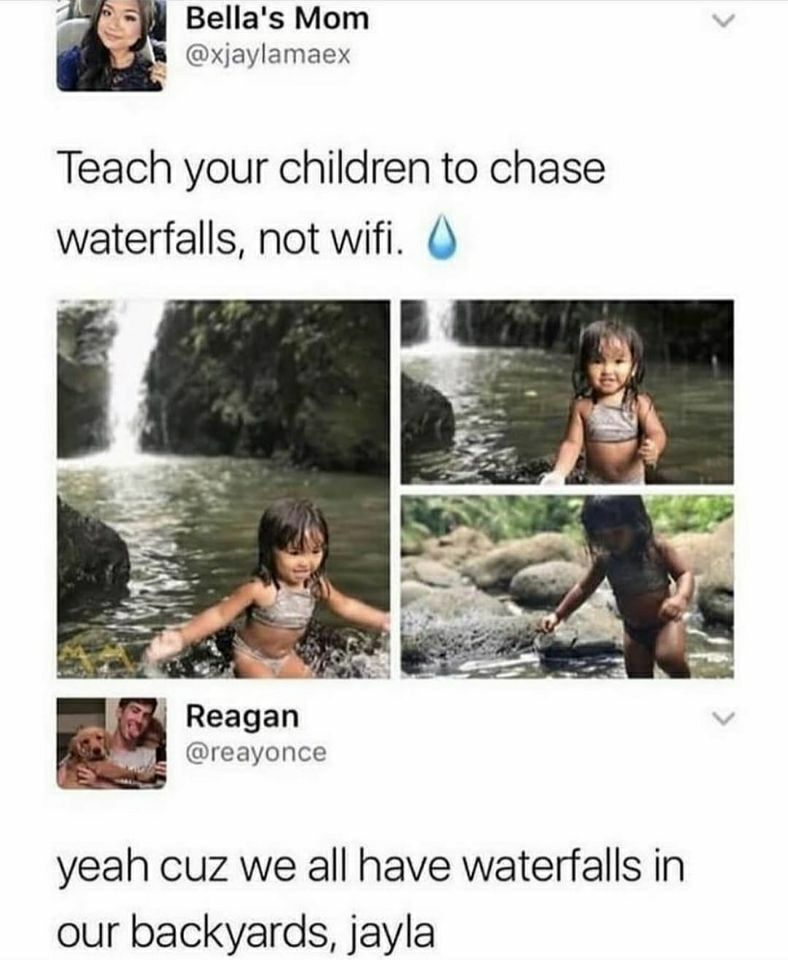 2 4l Bellas Mom xjaylamaex Teach your children to chase waterfalls not wifi yeah cuz we all have waterfalls in our backyards jayla