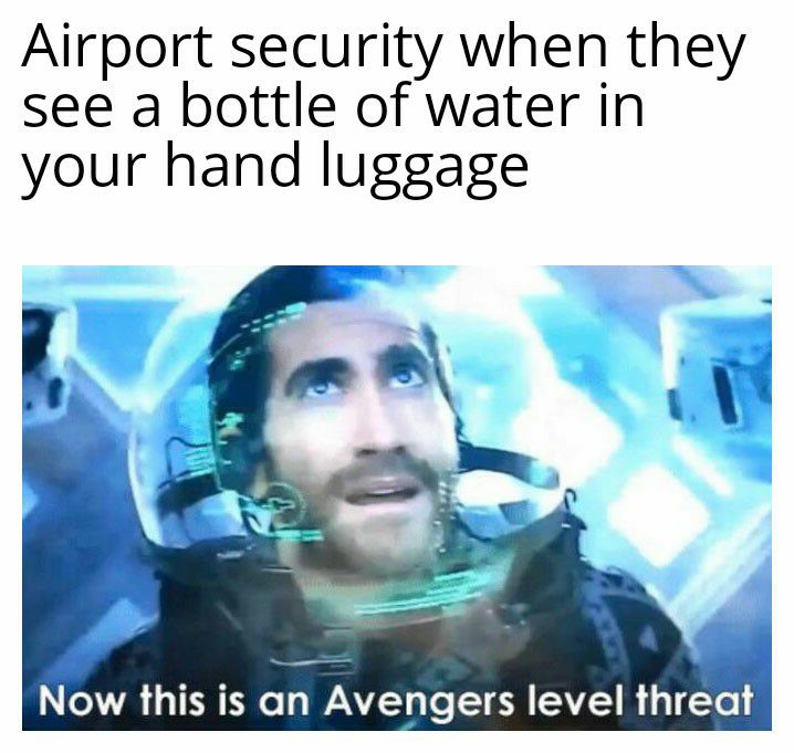 Airport security when they see a bottle of water in your hand luggage Now this is an Avengers level threat