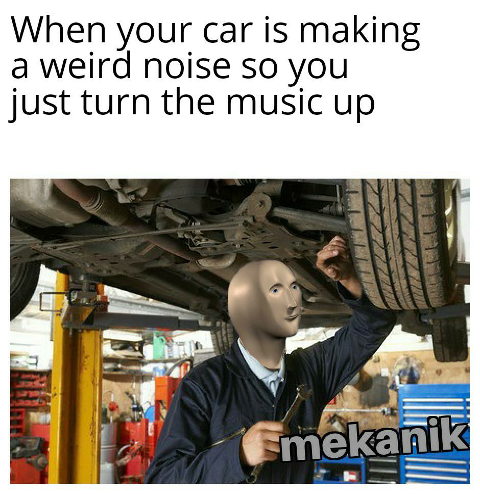 When your car is making a weird noise so you just turn the music up