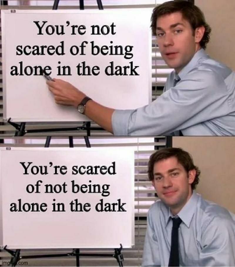 Youre not scared of being alonqln the dark Youre scared of notbeing alone in the dark