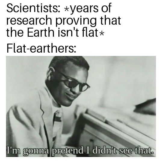 Scientists xyears of research proving that the Earthisnt flatx Flat earthers