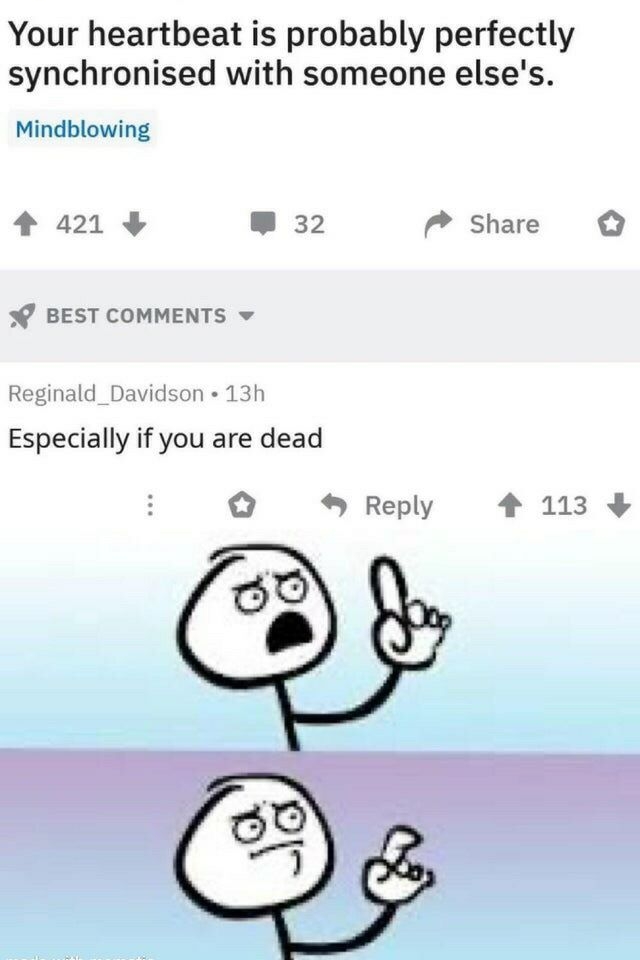 Your heartbeat is probably perfectly synchronised with someone elses Mindblowing 4 421 32 Share o BEST COMMENTS v Reginald_Davidson 13h Especially if you are dead o Reply 4113