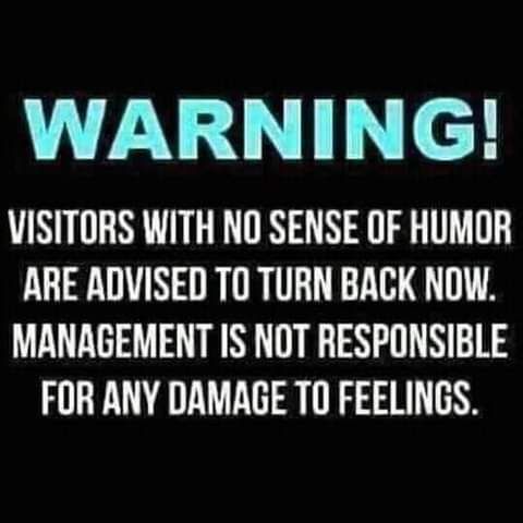 WARNING VISITORS WITH NO SENSE OF HUMOR ARE ADVISED TO TURN BACK NOW MANAGEMENT IS NOT RESPONSIBLE FOR ANY DAMAGE TO FEELINGS