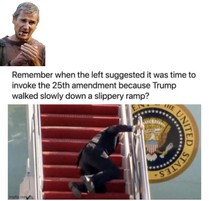 Remember when the left suggested it was time to invoke the 25th amendment because Trump walked slowly down a sllppery ramp