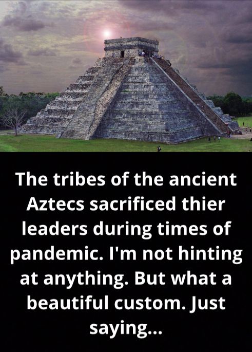 The tribes of the ancient Aztecs sacrificed thier leaders during times of pandemic Im not hinting at anything But what a beautiful custom Just CEV1yf 4