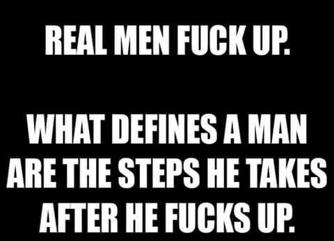 REAL MEN FUCK UP WHAT DEFINES A MAN ARE THE STEPS HE TAKES AFTER HE FUCKS UP
