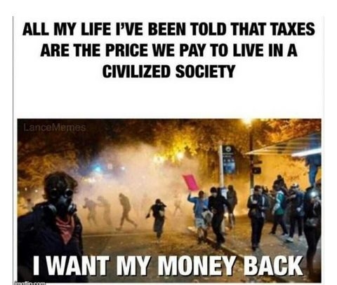 ALL MY LIFE PVE BEEN TOLD THAT TAXES ARE THE PRICE WE PAY TO LIVE INA CIVILIZED SOCIETY WANT MY MONEYBACK