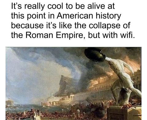 Its really cool to be alive at this point in American history because its like the collapse of the Roman Empire but with wifi