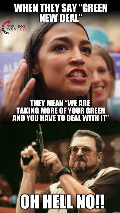 WHEN THEY SAY GREEN NEW DEAL RRRRR Z THEY MEAN WE ARE TAKING MORE OF YOUR GREEN AND YOU HAVE TO DEAL WITH IT